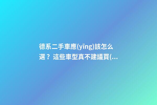 德系二手車應(yīng)該怎么選？這些車型真不建議買(mǎi)